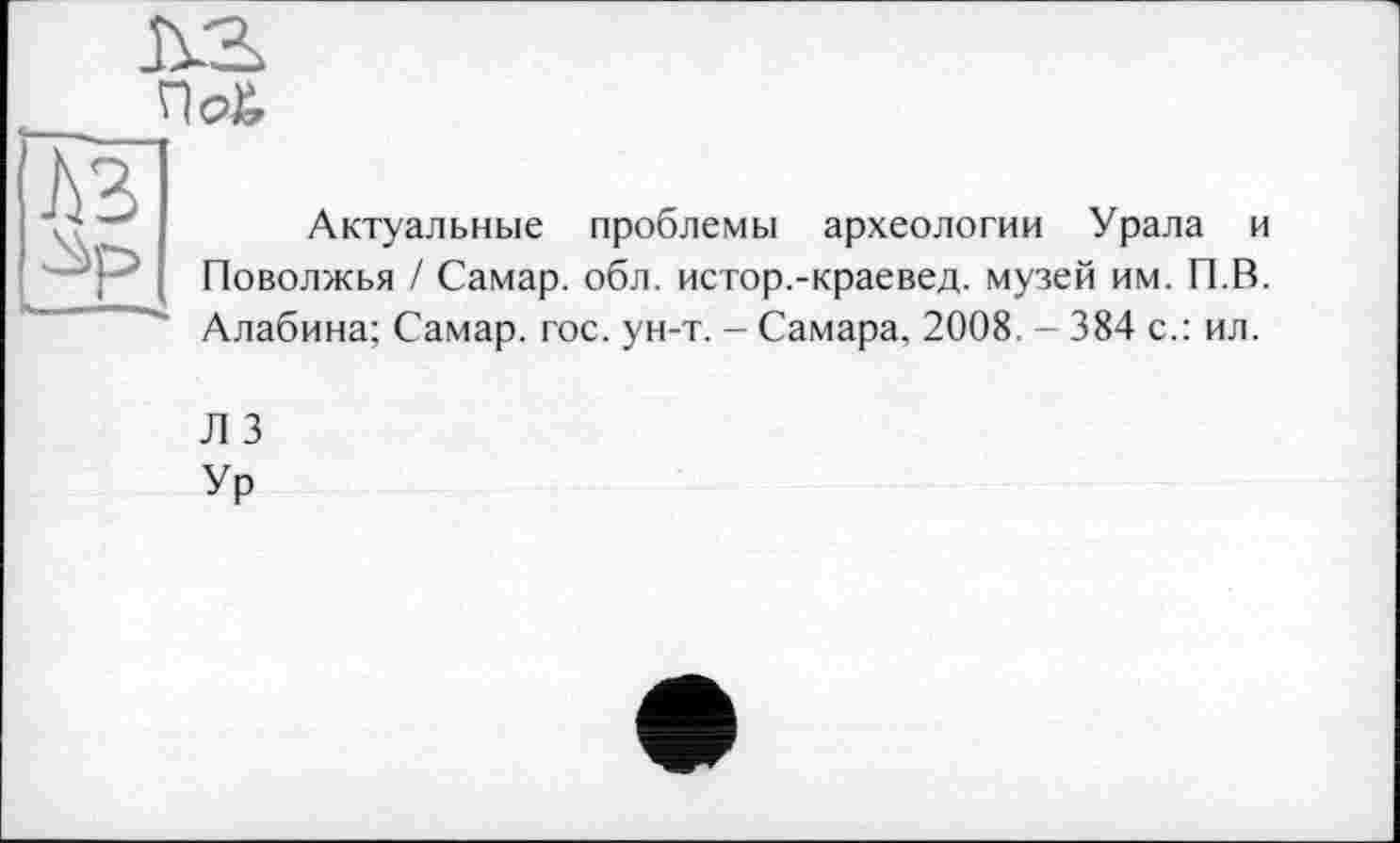 ﻿Актуальные проблемы археологии Урала и Поволжья / Самар, обл. истор.-краевед. музей им. П.В. Алабина; Самар, гос. ун-т. - Самара, 2008. - 384 с.: ил.
Л 3
Ур